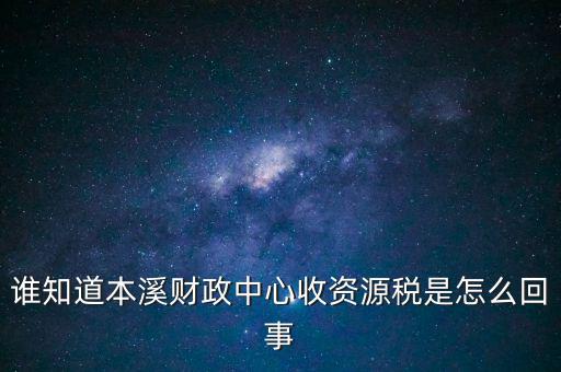 為什么要收資源稅，誰知道本溪財(cái)政中心收資源稅是怎么回事