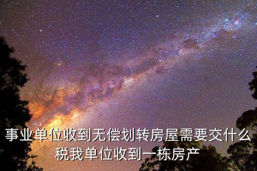 事業(yè)單位需要納什么稅，事業(yè)單位收到無償劃轉(zhuǎn)房屋需要交什么稅我單位收到一棟房產(chǎn)