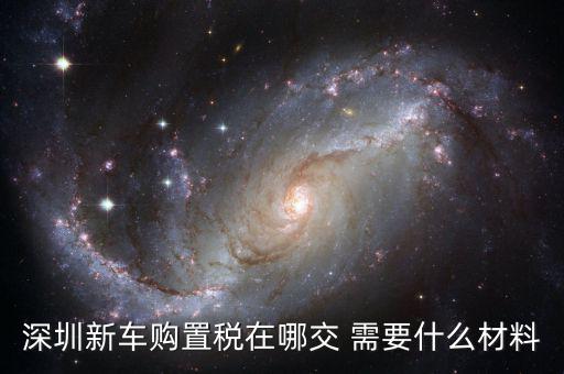 深圳新車(chē)購(gòu)置稅在哪交 需要什么材料