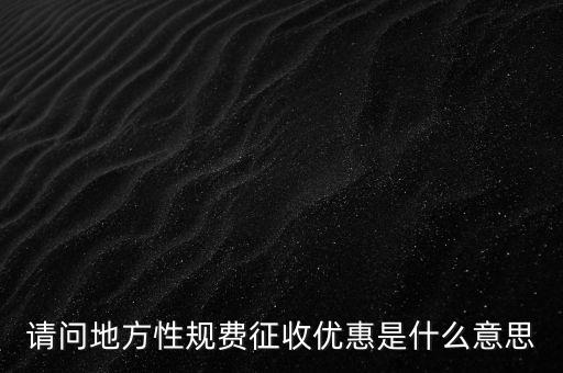 地稅局規(guī)費(fèi)是什么意思，請問地方性規(guī)費(fèi)征收優(yōu)惠是什么意思