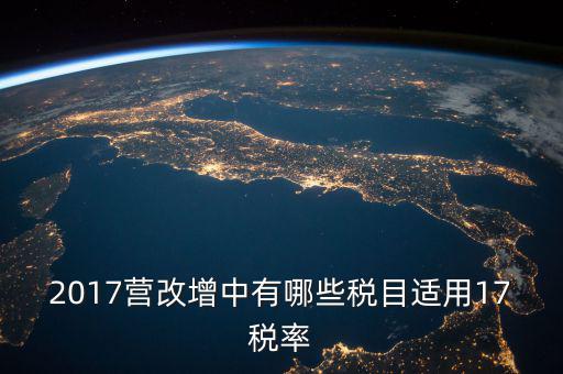 2017國(guó)家新增什么稅，2017營(yíng)改增中有哪些稅目適用17稅率