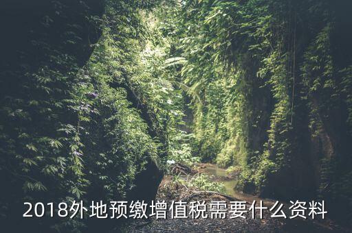 增值稅預(yù)繳需要什么，2018外地預(yù)繳增值稅需要什么資料