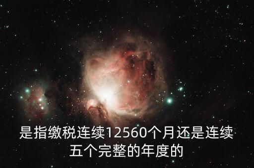 年度完稅憑證是什么，是指繳稅連續(xù)12560個月還是連續(xù)五個完整的年度的