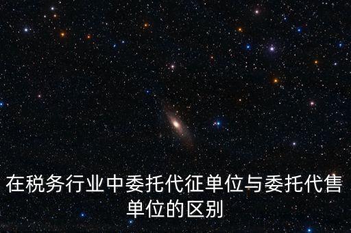 代征代售是什么意思，在稅務(wù)行業(yè)中委托代征單位與委托代售單位的區(qū)別
