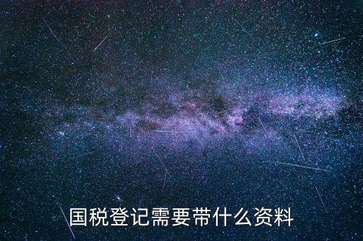 國稅稅務登記需要什么，國稅登記需要帶什么資料