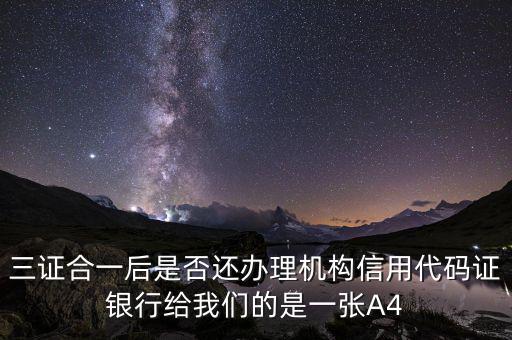 三證合一后名字叫什么，三證合一后是否還辦理機(jī)構(gòu)信用代碼證銀行給我們的是一張A4