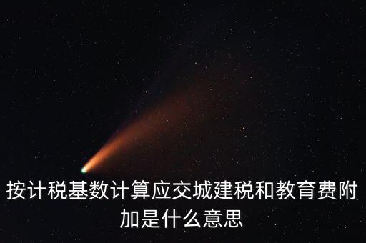 城建稅和教育費附加統(tǒng)稱什么，按計稅基數計算應交城建稅和教育費附加是什么意思