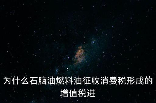 石腦油為什么退稅，為什么石腦油燃料油征收消費稅形成的增值稅進