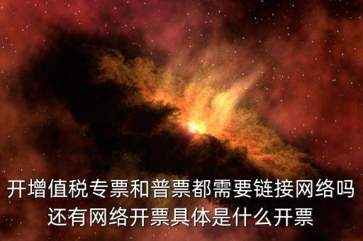 非網(wǎng)絡(luò)發(fā)票是什么意思啊，開增值稅專票和普票都需要鏈接網(wǎng)絡(luò)嗎還有網(wǎng)絡(luò)開票具體是什么開票