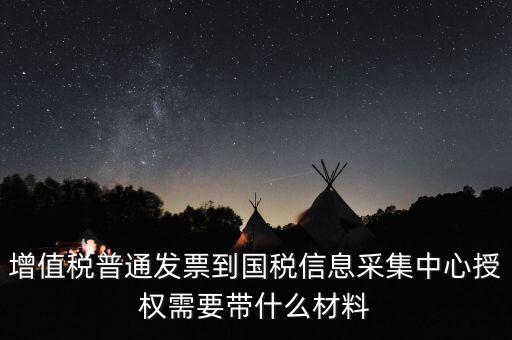 增值稅普通發(fā)票到國稅信息采集中心授權需要帶什么材料