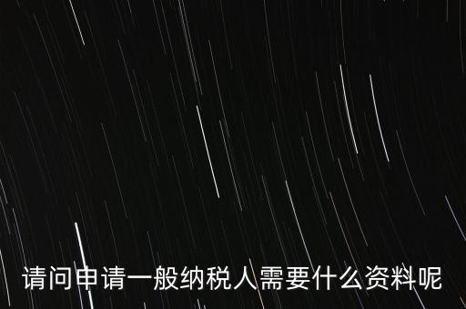 申請納稅需要什么材料，請問申請一般納稅人需要什么資料呢