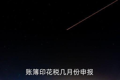 賬簿印花稅什么時候申報，賬簿印花稅一定要在1月份申報么
