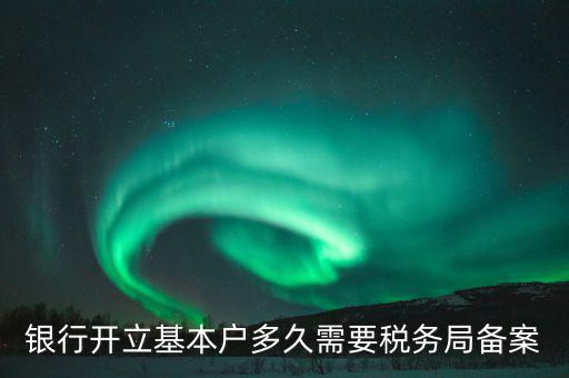 財(cái)務(wù)制度備案什么時(shí)間，銀行開立基本戶多久需要稅務(wù)局備案