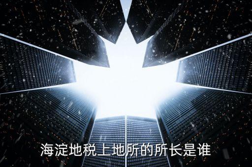 地稅局所長是做什么，海淀地稅上地所的所長是誰