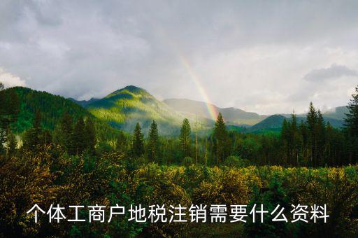 個體注銷地稅需要什么資料，地稅注銷需要什么資料