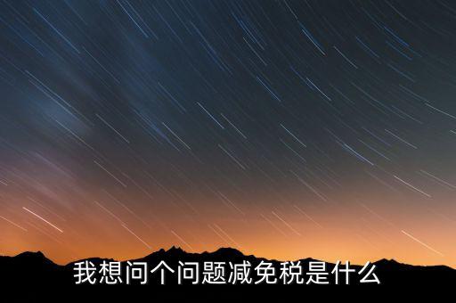 2016國稅減免什么意思，我想問個(gè)問題減免稅是什么