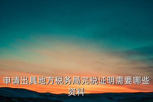 開具完稅證明需要什么資料，申請出具地方稅務(wù)局完稅證明需要哪些資料
