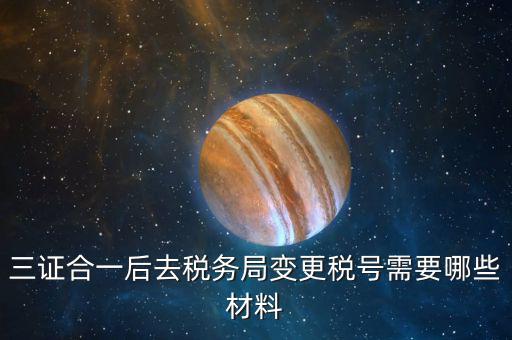地稅改稅號用什么，三證合一后去稅務(wù)局變更稅號需要哪些材料
