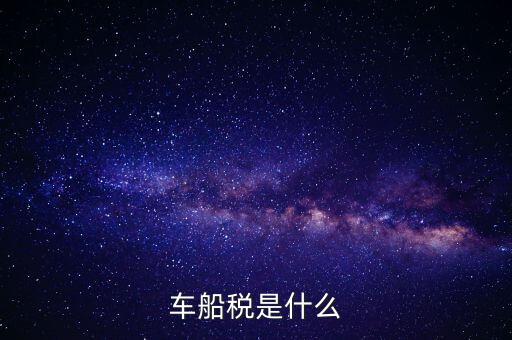 車船稅是什么東西，車船稅是什么