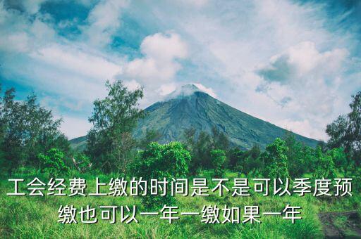 工會經(jīng)費(fèi)上繳的時間是不是可以季度預(yù)繳也可以一年一繳如果一年