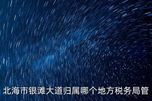 北海市銀灘大道歸屬哪個地方稅務局管