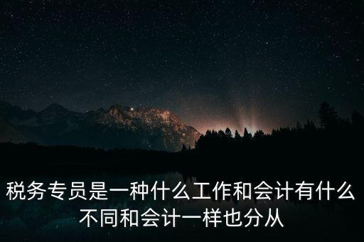 稅務(wù)專員是一種什么工作和會計(jì)有什么不同和會計(jì)一樣也分從