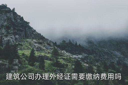 為什么開(kāi)外經(jīng)證，建筑公司辦理外經(jīng)證需要繳納費(fèi)用嗎