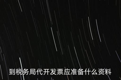 個人去稅務(wù)局代開發(fā)需要什么資料，到稅務(wù)局代開發(fā)票應(yīng)準(zhǔn)備什么資料