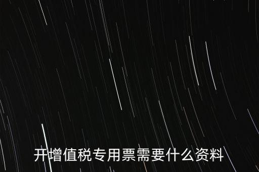 開專票需要提供什么，開增值稅專用發(fā)票都需要什么資料