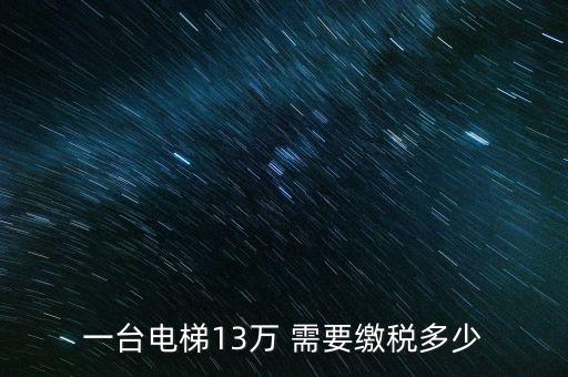 電梯公司需要交什么稅，一臺電梯13萬 需要繳稅多少