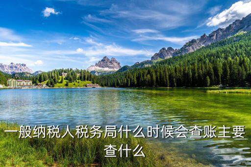 稅務(wù)局什么時(shí)候扎帳，一般納稅人稅務(wù)局什么時(shí)候會(huì)查賬主要查什么