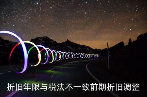 折舊地稅為什么按稅法年限，折舊年限與稅法不一致前期折舊調(diào)整