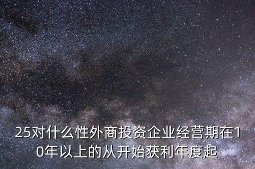 25對什么性外商投資企業(yè)經營期在10年以上的從開始獲利年度起