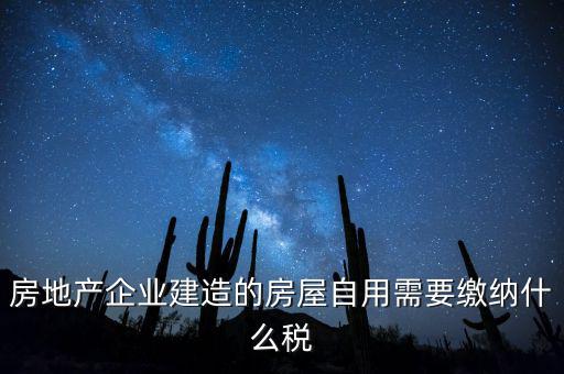 企業(yè)出售自建房產要交什么稅，房地產企業(yè)建造的房屋自用需要繳納什么稅