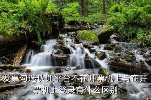 發(fā)票勾選認(rèn)證平臺不在開票機(jī)上與在開票機(jī)上登錄有什么區(qū)別
