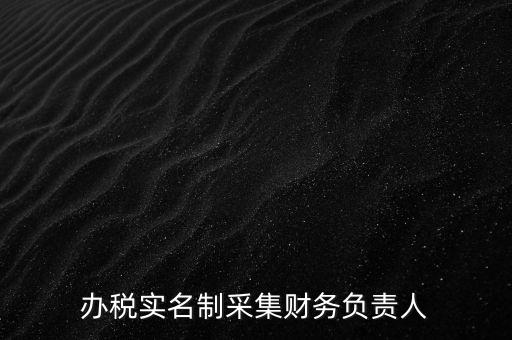 辦稅實(shí)名采集是什么，辦稅實(shí)名制采集財(cái)務(wù)負(fù)責(zé)人