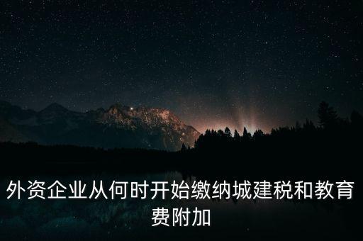 什么時(shí)候要交城建稅，外資企業(yè)從何時(shí)開(kāi)始繳納城建稅和教育費(fèi)附加