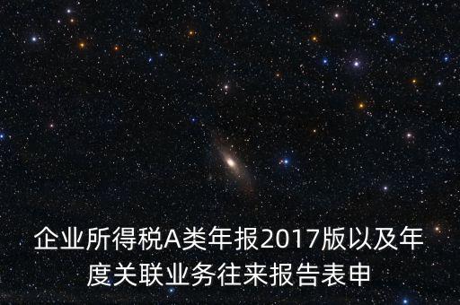 企業(yè)所得稅A類年報2017版以及年度關聯(lián)業(yè)務往來報告表申