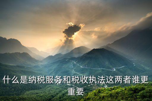 什么是納稅服務(wù)和稅收?qǐng)?zhí)法這兩者誰更重要