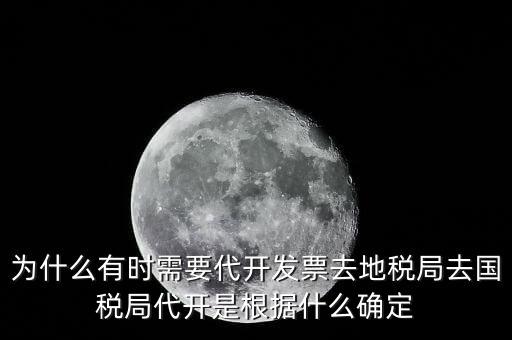 為什么要開跨區(qū)域涉稅事項，為什么有時需要代開發(fā)票去地稅局去國稅局代開是根據(jù)什么確定