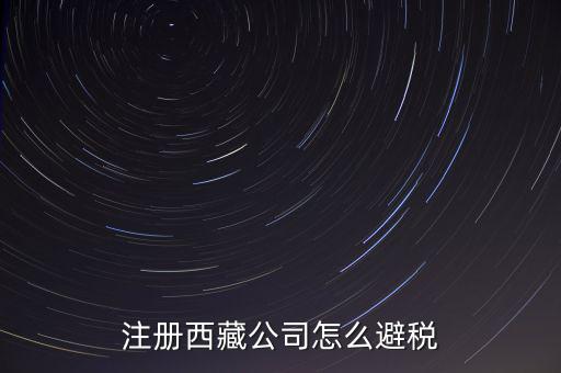 拉薩的企業(yè)有什么稅收，注冊西藏公司怎么避稅