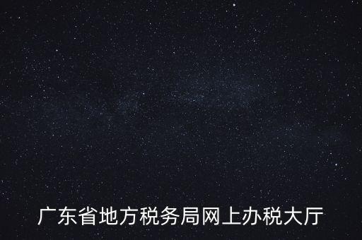 廣東地稅網(wǎng)址是什么，廣東省地方稅務局網(wǎng)上辦稅大廳