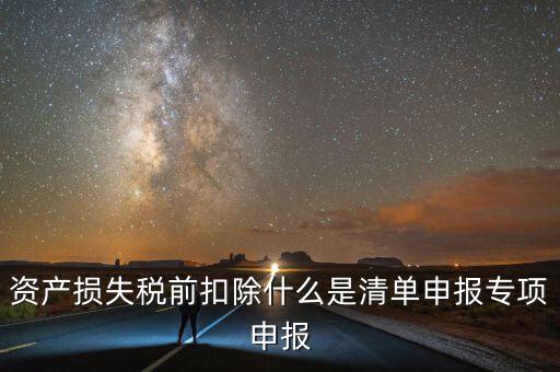 清單申報資產(chǎn)損失提供什么資料，資產(chǎn)損失稅前扣除什么是清單申報專項申報