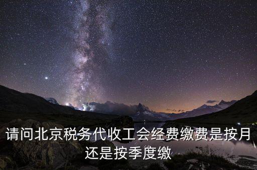 請問北京稅務代收工會經費繳費是按月還是按季度繳