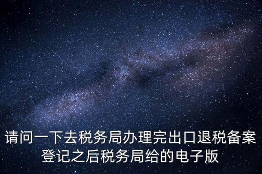 請(qǐng)問一下去稅務(wù)局辦理完出口退稅備案登記之后稅務(wù)局給的電子版