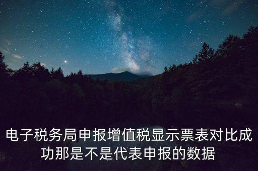 什么叫增值稅申報比對管理，電子稅務(wù)局申報增值稅顯示票表對比成功那是不是代表申報的數(shù)據(jù)