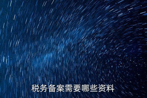 稅務(wù)備案帶什么資料，稅務(wù)備案需要哪些資料