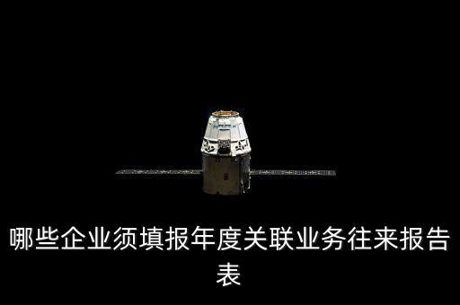 什么樣的企業(yè)要報(bào)關(guān)聯(lián)方申報(bào)，哪些企業(yè)須填報(bào)年度關(guān)聯(lián)業(yè)務(wù)往來(lái)報(bào)告表