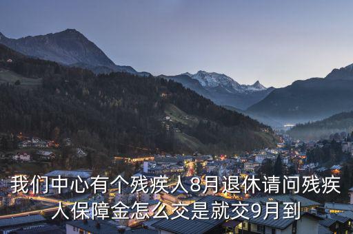 殘疾保障金什么時(shí)候交，我們中心有個(gè)殘疾人8月退休請(qǐng)問(wèn)殘疾人保障金怎么交是就交9月到