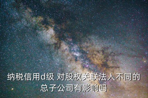 稅務(wù)評級為d影響什么，企業(yè)納稅信用等級最低D級對企業(yè)會計(jì)人員的影響